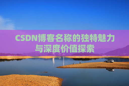 CSDN博客名称的独特魅力与深度价值探索